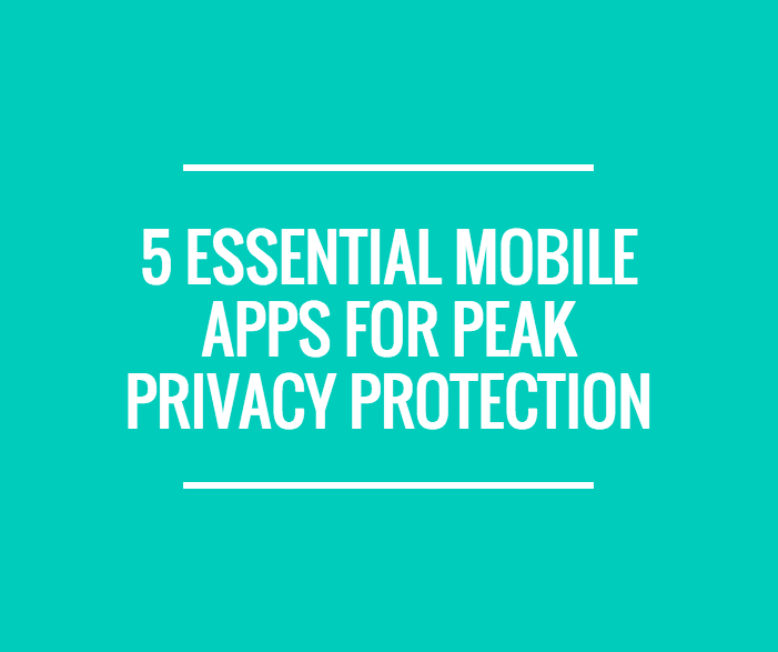 5 Essential Mobile Apps for Peak Privacy Protection